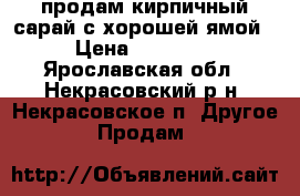 продам кирпичный сарай с хорошей ямой › Цена ­ 70 000 - Ярославская обл., Некрасовский р-н, Некрасовское п. Другое » Продам   